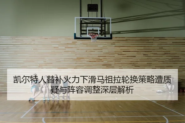 凯尔特人替补火力下滑马祖拉轮换策略遭质疑与阵容调整深层解析