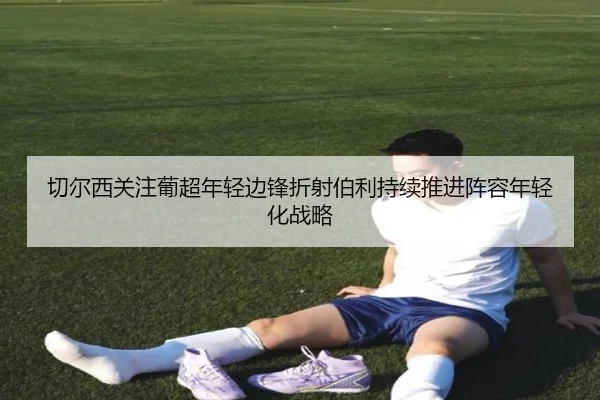 切尔西关注葡超年轻边锋折射伯利持续推进阵容年轻化战略
