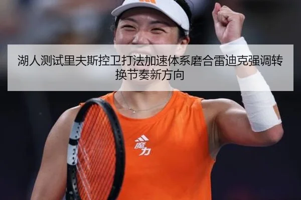 湖人测试里夫斯控卫打法加速体系磨合雷迪克强调转换节奏新方向