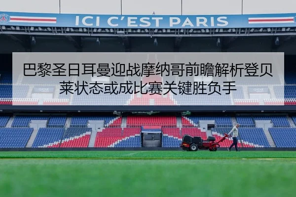 巴黎圣日耳曼迎战摩纳哥前瞻解析登贝莱状态或成比赛关键胜负手